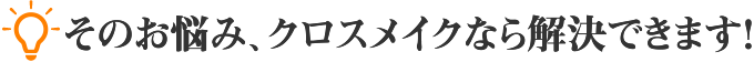 そのお悩み、クロスメイクなら解決できます!